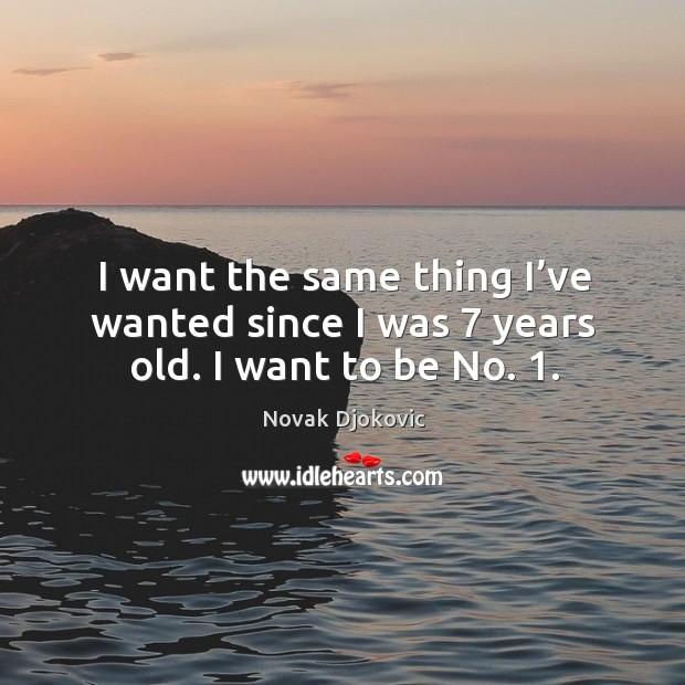 I want the same thing I’ve wanted since I was 7 years old. I want to be no. 1. Novak Djokovic Picture Quote