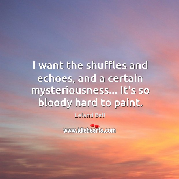 I want the shuffles and echoes, and a certain mysteriousness… It’s so Leland Bell Picture Quote