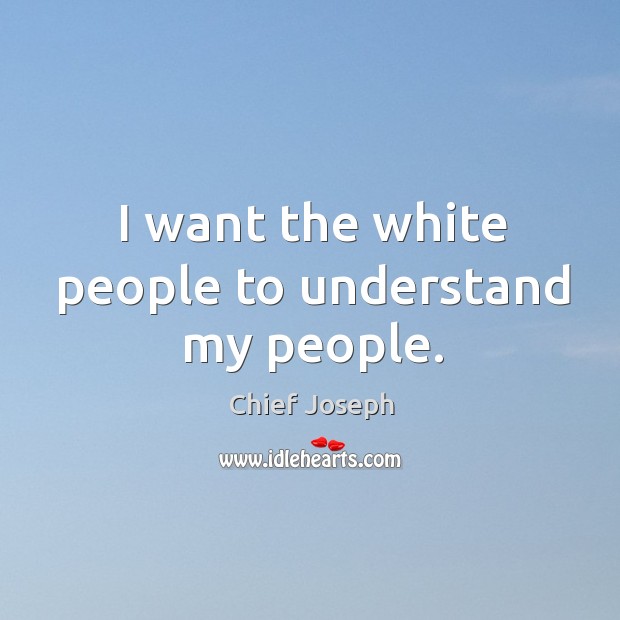 I want the white people to understand my people. Chief Joseph Picture Quote