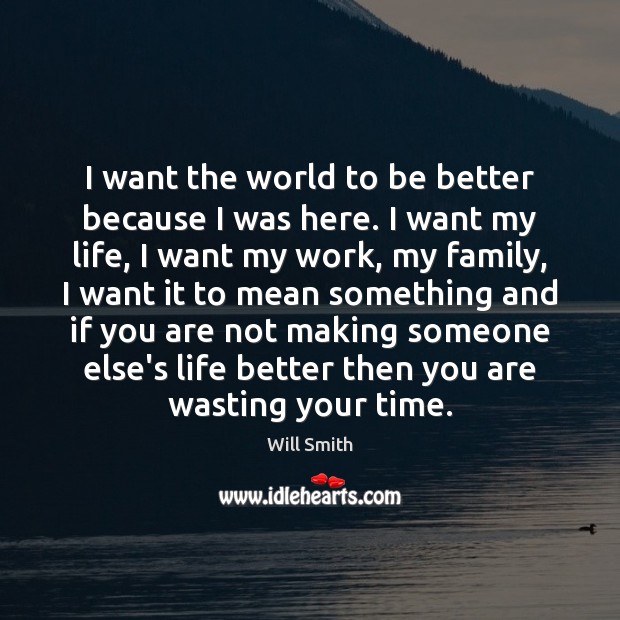 I want the world to be better because I was here. I Will Smith Picture Quote