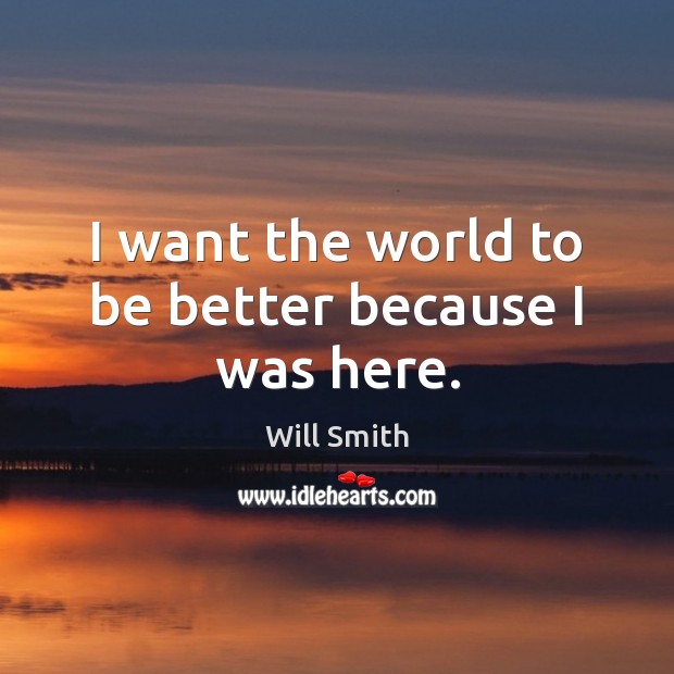 I want the world to be better because I was here. Will Smith Picture Quote