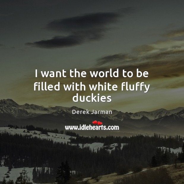 I want the world to be filled with white fluffy duckies Derek Jarman Picture Quote