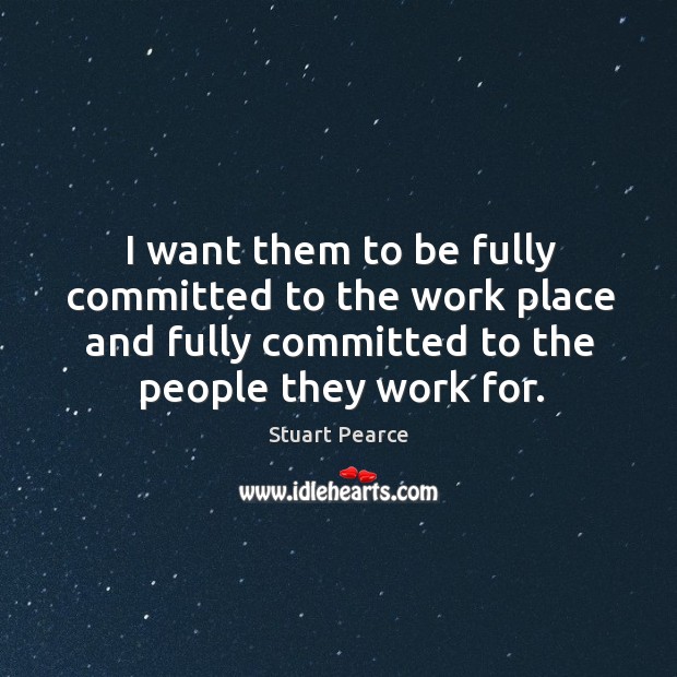 I want them to be fully committed to the work place and fully committed to the people they work for. Stuart Pearce Picture Quote