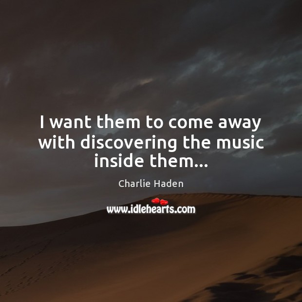 I want them to come away with discovering the music inside them… Charlie Haden Picture Quote
