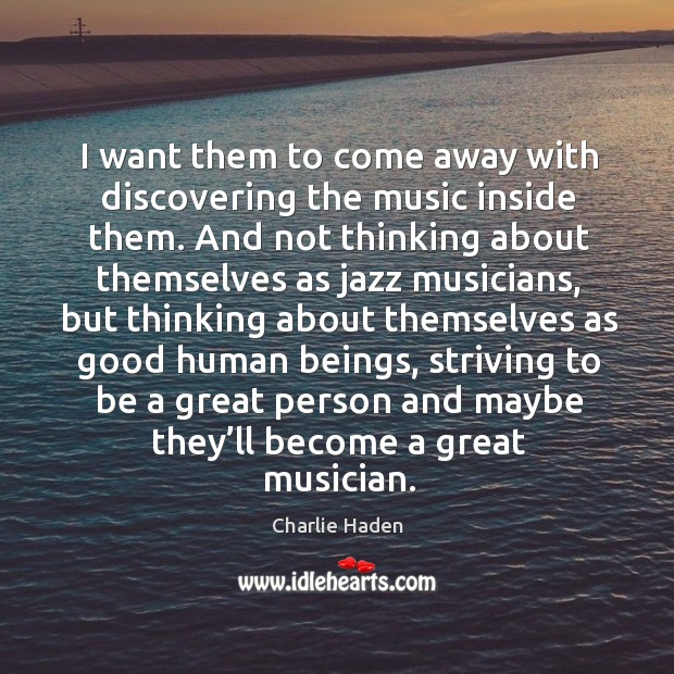 I want them to come away with discovering the music inside them. Charlie Haden Picture Quote