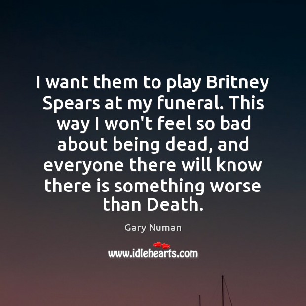 I want them to play Britney Spears at my funeral. This way Gary Numan Picture Quote