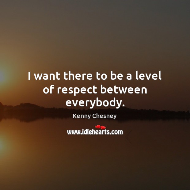 I want there to be a level of respect between everybody. Kenny Chesney Picture Quote