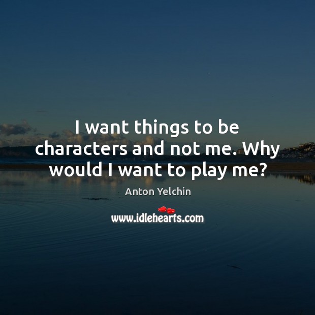 I want things to be characters and not me. Why would I want to play me? Anton Yelchin Picture Quote