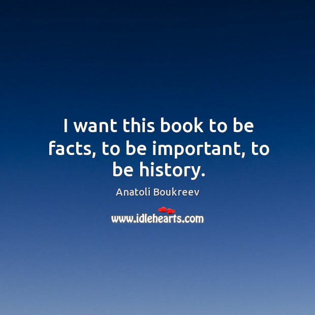 I want this book to be facts, to be important, to be history. Anatoli Boukreev Picture Quote