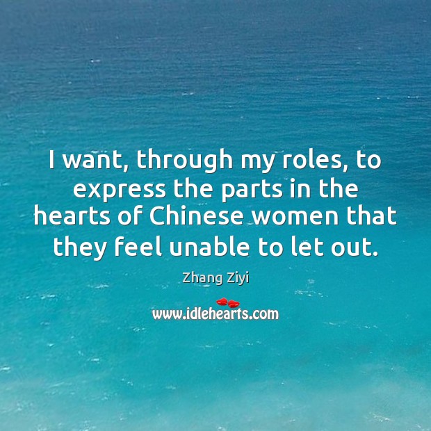 I want, through my roles, to express the parts in the hearts Zhang Ziyi Picture Quote