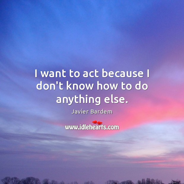 I want to act because I don’t know how to do anything else. Javier Bardem Picture Quote