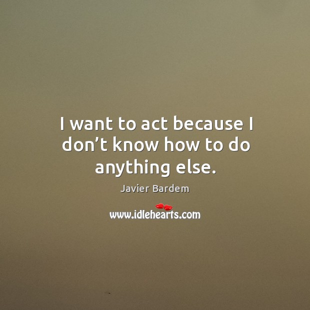 I want to act because I don’t know how to do anything else. Javier Bardem Picture Quote