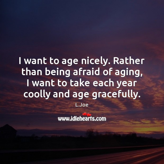 I want to age nicely. Rather than being afraid of aging, I L.Joe Picture Quote