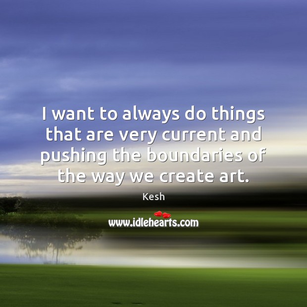 I want to always do things that are very current and pushing Kesh Picture Quote
