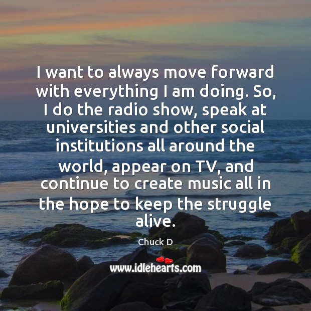 I want to always move forward with everything I am doing. So, Chuck D Picture Quote