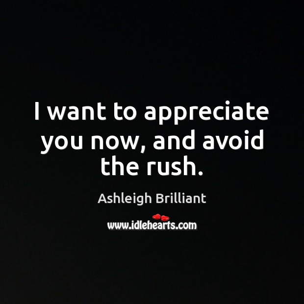 I want to appreciate you now, and avoid the rush. Ashleigh Brilliant Picture Quote