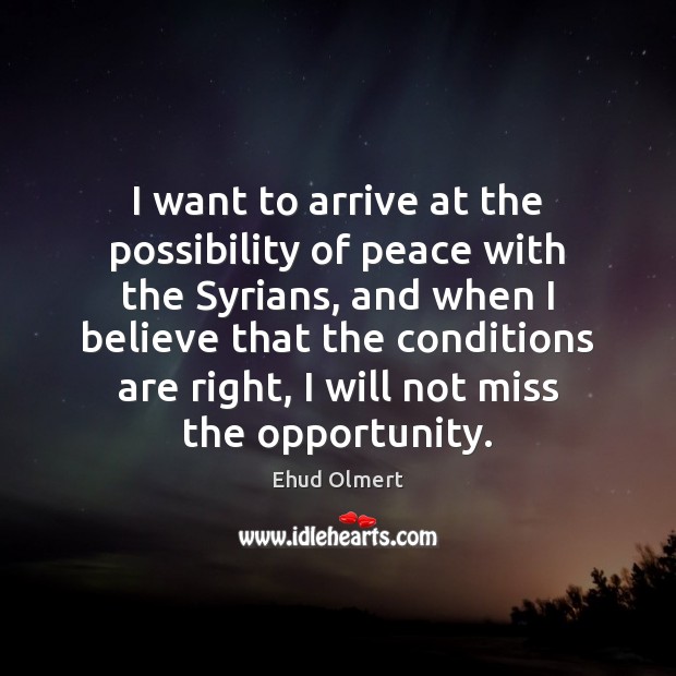I want to arrive at the possibility of peace with the Syrians, Ehud Olmert Picture Quote