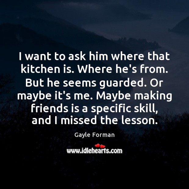 I want to ask him where that kitchen is. Where he’s from. Gayle Forman Picture Quote