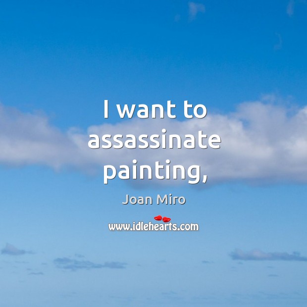 I want to assassinate painting, Joan Miro Picture Quote