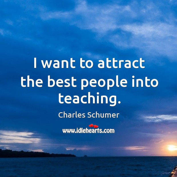 I want to attract the best people into teaching. Charles Schumer Picture Quote