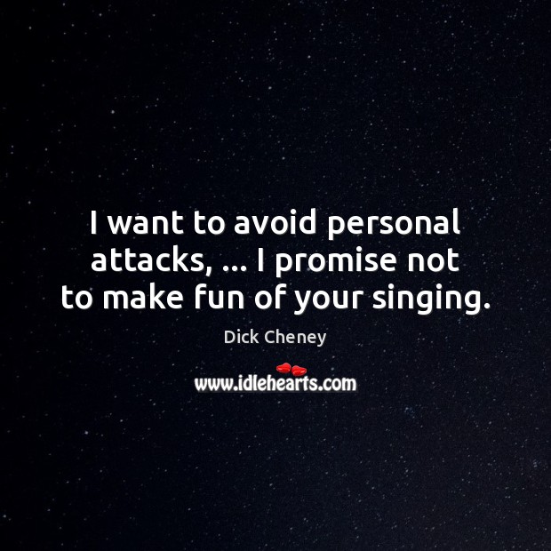 I want to avoid personal attacks, … I promise not to make fun of your singing. Dick Cheney Picture Quote