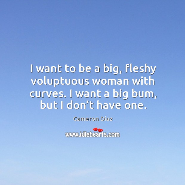 I want to be a big, fleshy voluptuous woman with curves. I want a big bum, but I don’t have one. Cameron Diaz Picture Quote