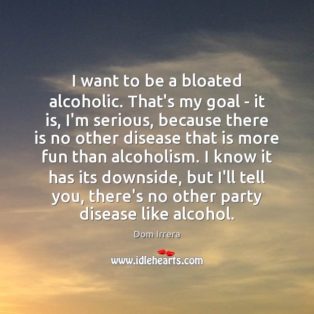 I want to be a bloated alcoholic. That’s my goal – it Image