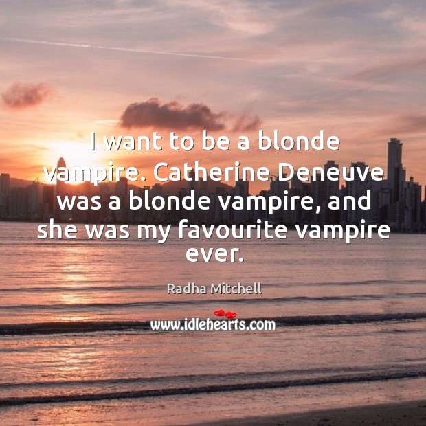 I want to be a blonde vampire. Catherine deneuve was a blonde vampire, and she was my favourite vampire ever. Radha Mitchell Picture Quote