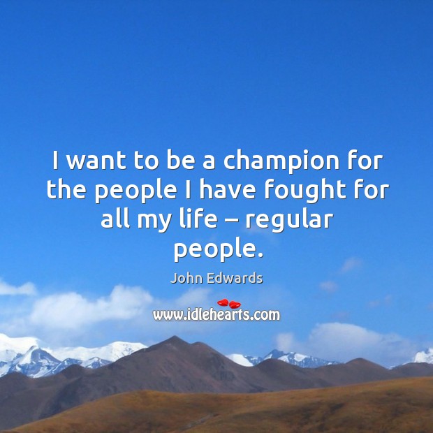 I want to be a champion for the people I have fought for all my life – regular people. John Edwards Picture Quote