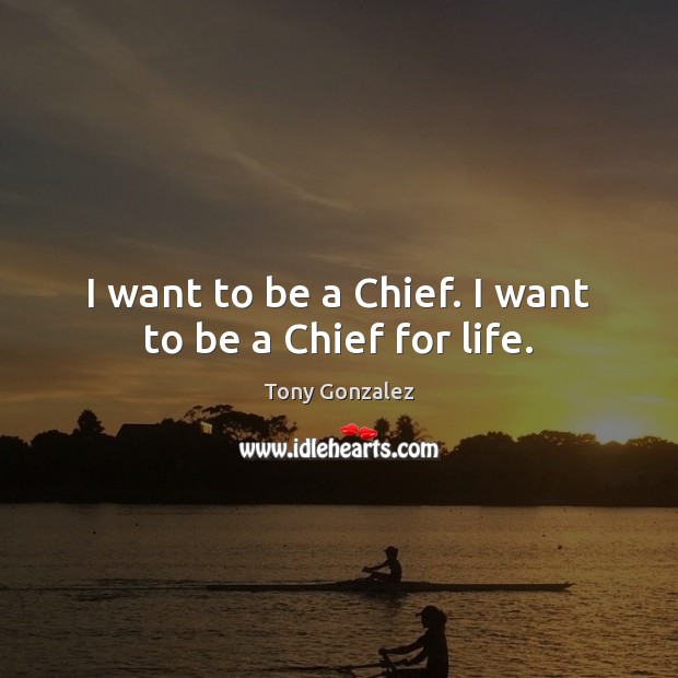I want to be a Chief. I want to be a Chief for life. Tony Gonzalez Picture Quote