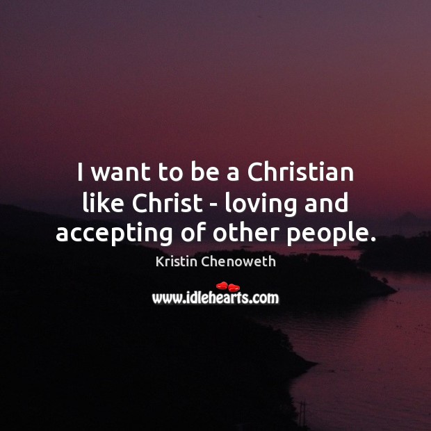 I want to be a Christian like Christ – loving and accepting of other people. Kristin Chenoweth Picture Quote