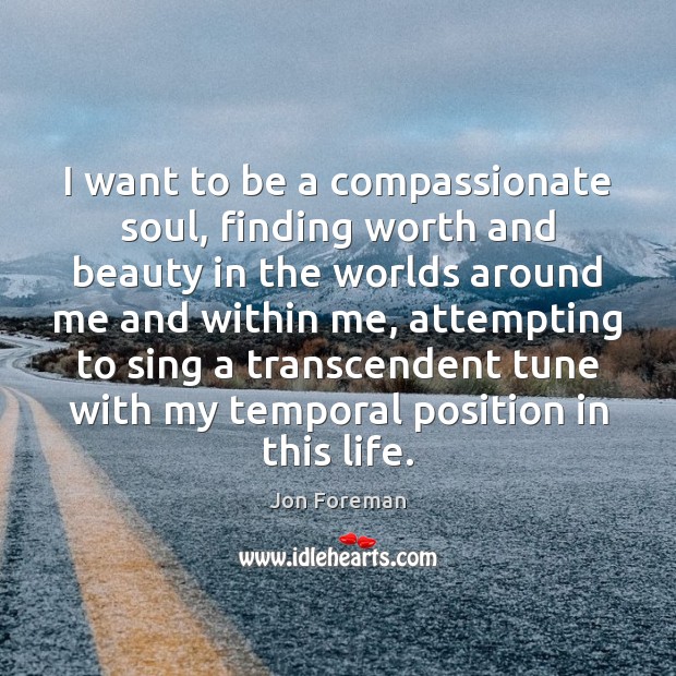 I want to be a compassionate soul, finding worth and beauty in Jon Foreman Picture Quote