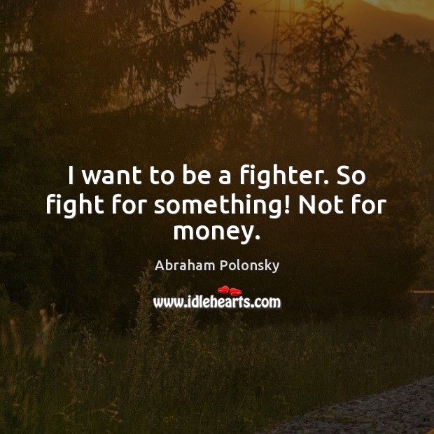 I want to be a fighter. So fight for something! Not for money. Abraham Polonsky Picture Quote