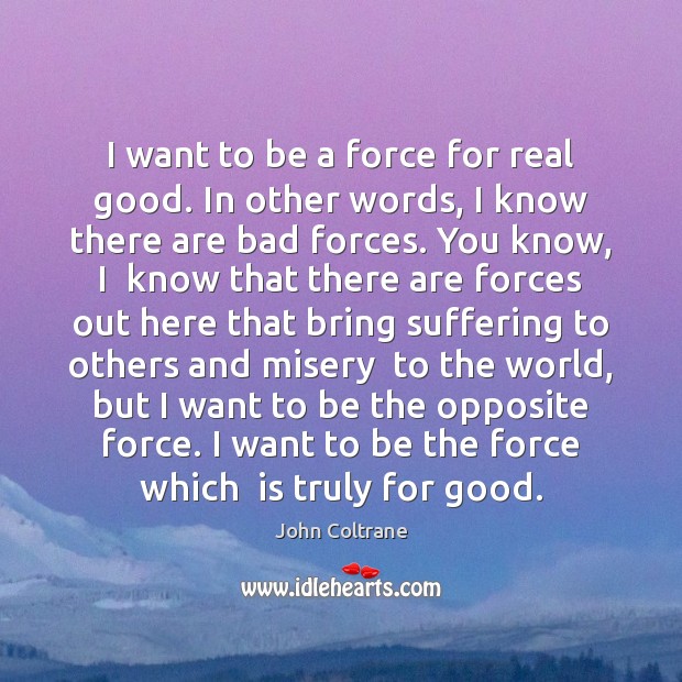 I want to be a force for real good. In other words, John Coltrane Picture Quote