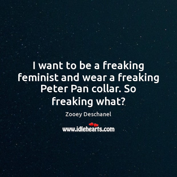 I want to be a freaking feminist and wear a freaking Peter Pan collar. So freaking what? Image