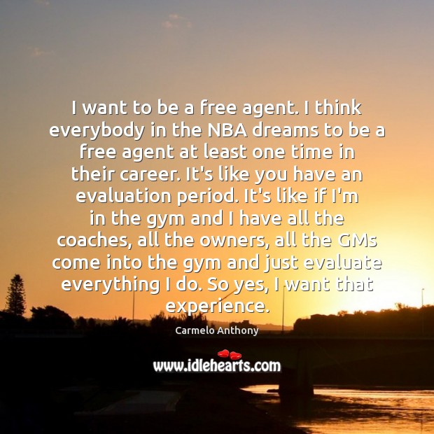 I want to be a free agent. I think everybody in the Carmelo Anthony Picture Quote
