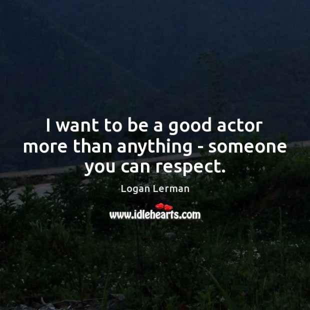 I want to be a good actor more than anything – someone you can respect. Logan Lerman Picture Quote