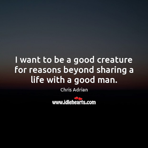 I want to be a good creature for reasons beyond sharing a life with a good man. Chris Adrian Picture Quote