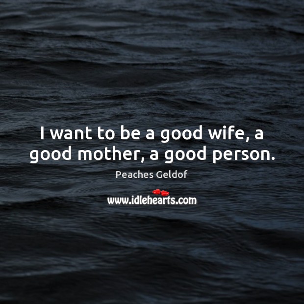 I want to be a good wife, a good mother, a good person. Peaches Geldof Picture Quote