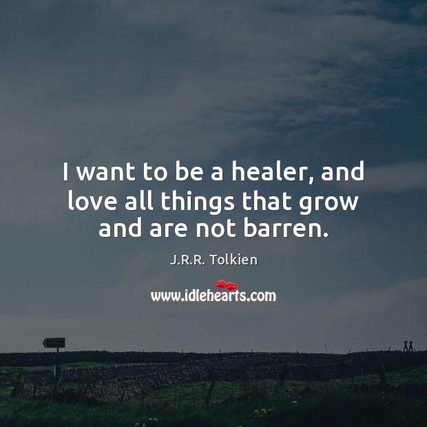 I want to be a healer, and love all things that grow and are not barren. J.R.R. Tolkien Picture Quote