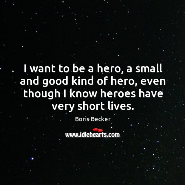I want to be a hero, a small and good kind of hero, even though I know heroes have very short lives. Boris Becker Picture Quote