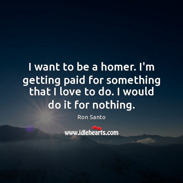 I want to be a homer. I’m getting paid for something that Ron Santo Picture Quote