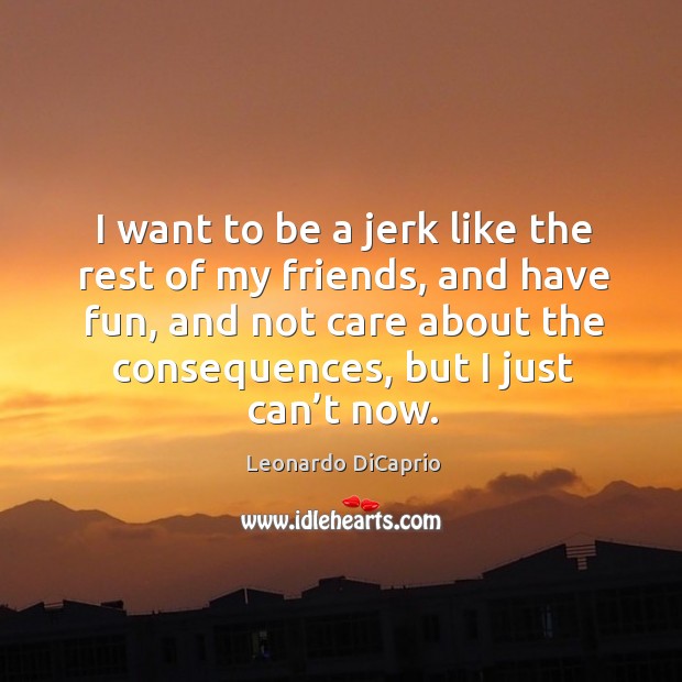 I want to be a jerk like the rest of my friends, and have fun, and not care about the consequences, but I just can’t now. Leonardo DiCaprio Picture Quote