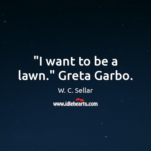 “I want to be a lawn.” Greta Garbo. W. C. Sellar Picture Quote