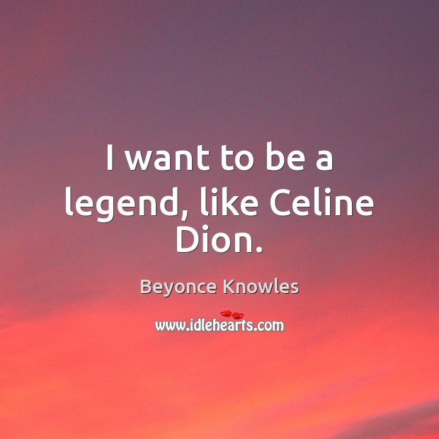 I want to be a legend, like Celine Dion. Beyonce Knowles Picture Quote