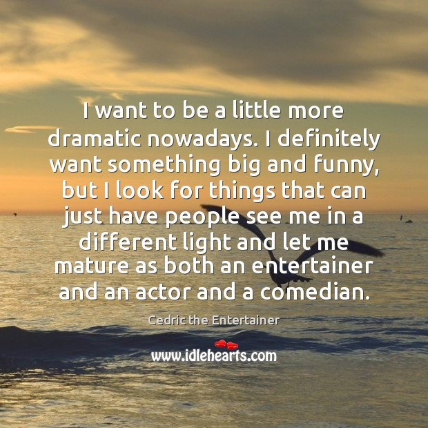 I want to be a little more dramatic nowadays. I definitely want Cedric the Entertainer Picture Quote