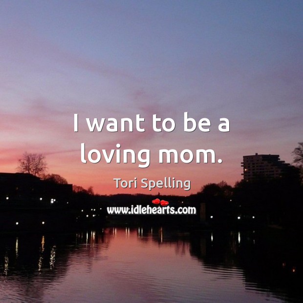 I want to be a loving mom. Tori Spelling Picture Quote