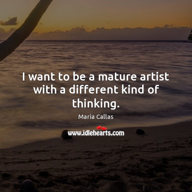 I want to be a mature artist with a different kind of thinking. Maria Callas Picture Quote