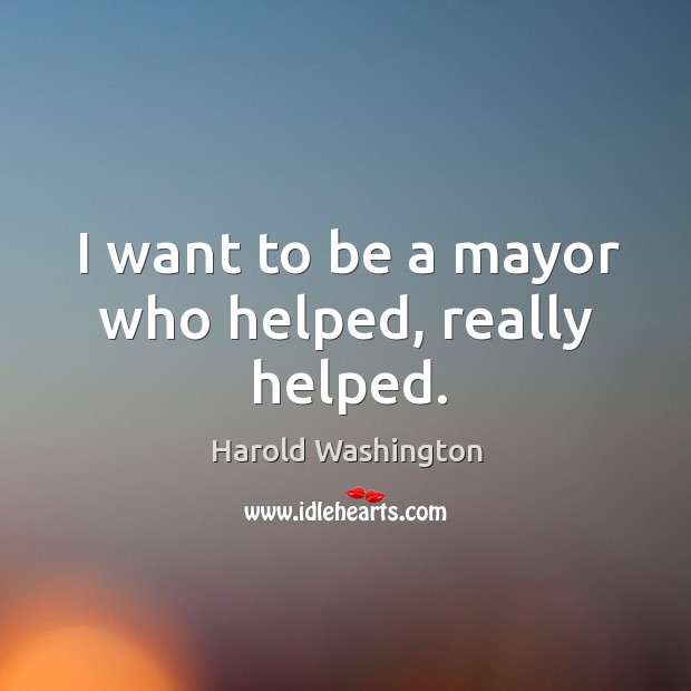 I want to be a mayor who helped, really helped. Harold Washington Picture Quote