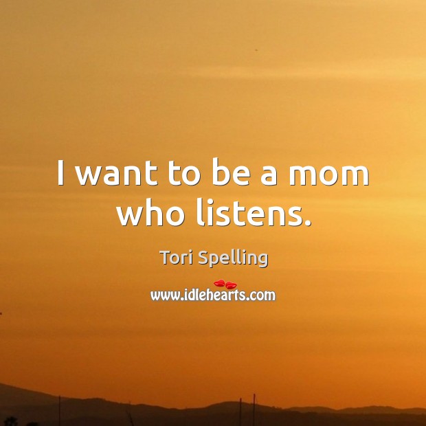 I want to be a mom who listens. Tori Spelling Picture Quote